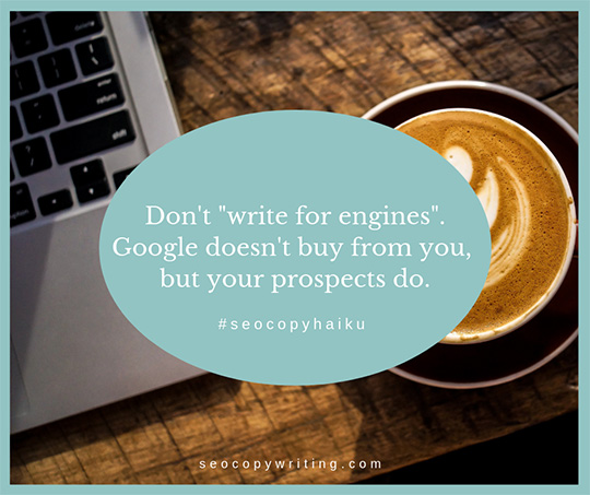 Don’t “write for engines”. Google doesn’t buy from you, but your prospects do.