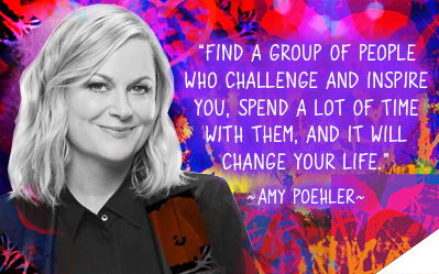 Find a group of people who challenge and inspire you, spend a lot of time with them, and it will change your life.  ~ Amy Poehler