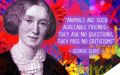 Animals are such agreeable friends. They ask no questions. The pass no criticisms. ~ George Eliot