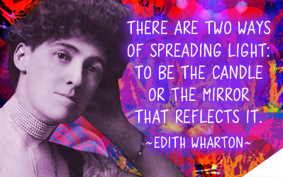 There are two ways of spreading the light: be the candle or the mirror that reflects it. ~ Edith Wharton