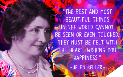 The best and most beautiful things in the world cannot be seen or even touched. They must be felt with the heart. Wishing you happiness. -  Helen Keller 